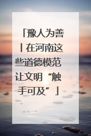 豫人为善丨在河南这些道德模范让文明“触手可及”