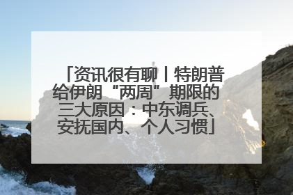 资讯很有聊丨特朗普给伊朗“两周”期限的三大原因：中东调兵、安抚国内、个人习惯