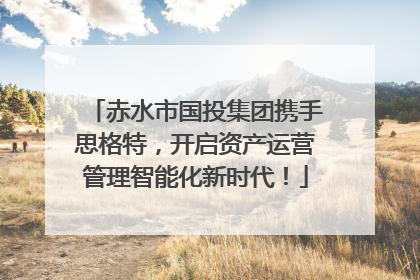 赤水市国投集团携手思格特，开启资产运营管理智能化新时代！