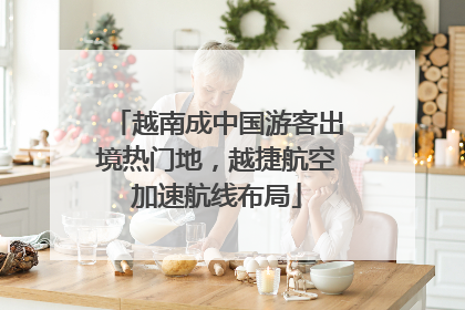 越南成中国游客出境热门地，越捷航空加速航线布局