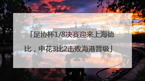 足协杯1/8决赛迎来上海德比，申花3比2击败海港晋级