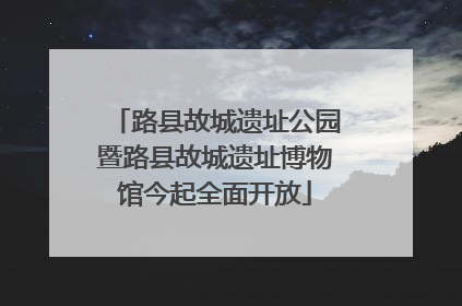 路县故城遗址公园暨路县故城遗址博物馆今起全面开放