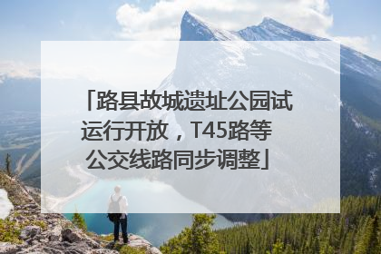 路县故城遗址公园试运行开放，T45路等公交线路同步调整