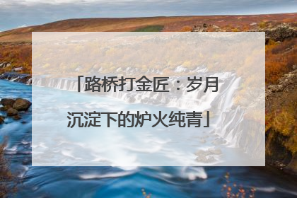 路桥打金匠：岁月沉淀下的炉火纯青