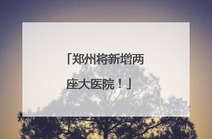 郑州将新增两座大医院！