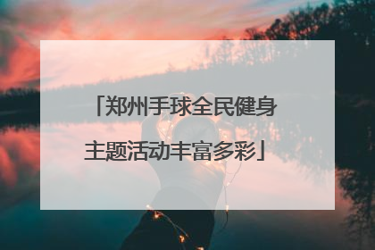 郑州手球全民健身主题活动丰富多彩