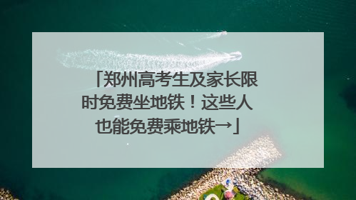 郑州高考生及家长限时免费坐地铁！这些人也能免费乘地铁→