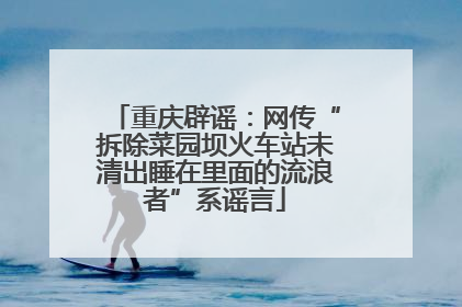 重庆辟谣：网传“拆除菜园坝火车站未清出睡在里面的流浪者”系谣言
