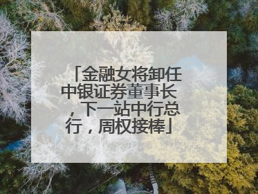 金融女将卸任中银证券董事长，下一站中行总行，周权接棒