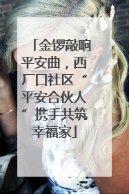金锣敲响平安曲，西厂口社区“平安合伙人”携手共筑幸福家