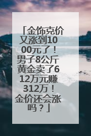 金饰克价又涨到1000元了！男子8公斤黄金卖了612万元赚312万！金价还会涨吗？