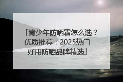 青少年防晒霜怎么选？优质推荐：2025热门好用防晒品牌精选