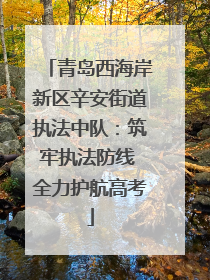 青岛西海岸新区辛安街道执法中队：筑牢执法防线 全力护航高考