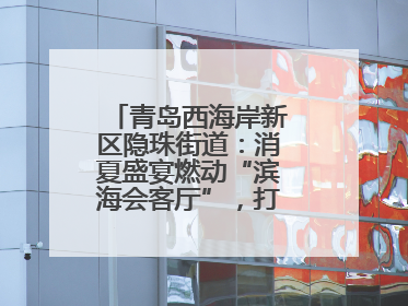 青岛西海岸新区隐珠街道：消夏盛宴燃动“滨海会客厅”，打造全天候、全龄段消费生态圈
