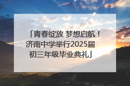 青春绽放 梦想启航！济南中学举行2025届初三年级毕业典礼