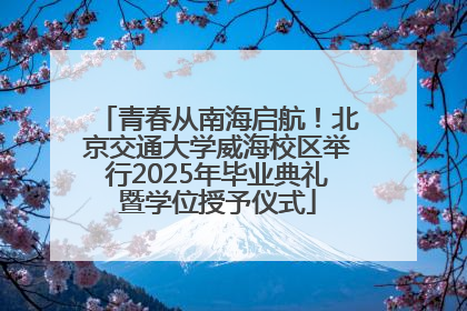 青春从南海启航！北京交通大学威海校区举行2025年毕业典礼暨学位授予仪式
