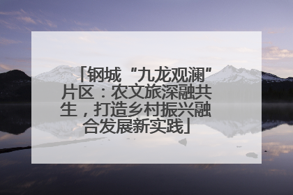 钢城“九龙观澜”片区：农文旅深融共生，打造乡村振兴融合发展新实践