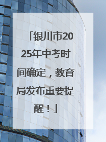 银川市2025年中考时间确定，教育局发布重要提醒！