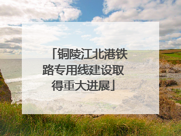 铜陵江北港铁路专用线建设取得重大进展