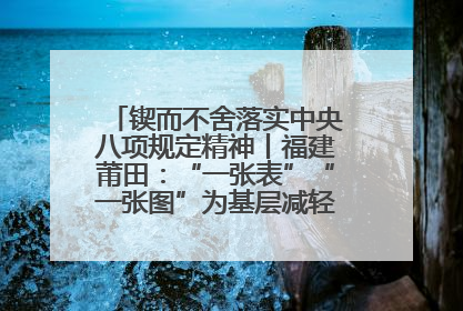 锲而不舍落实中央八项规定精神丨福建莆田：“一张表”“一张图”为基层减轻“数字负担”