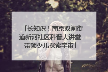 长知识！南京双闸街道新河社区科普大讲堂带领少儿探索宇宙