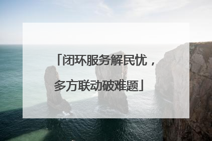 闭环服务解民忧，多方联动破难题
