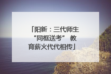 阳新：三代师生“同框送考” 教育薪火代代相传