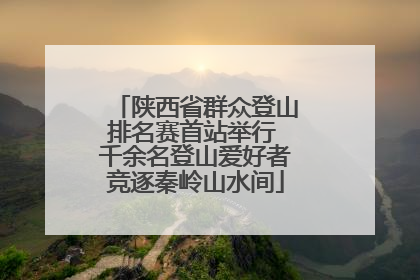 陕西省群众登山排名赛首站举行 千余名登山爱好者竞逐秦岭山水间