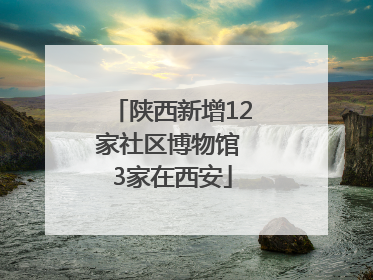 陕西新增12家社区博物馆 3家在西安