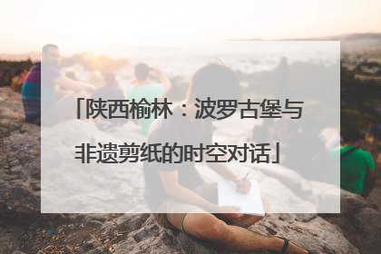 陕西榆林：波罗古堡与非遗剪纸的时空对话