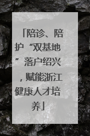 陪诊、陪护“双基地”落户绍兴，赋能浙江健康人才培养