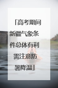 高考期间新疆气象条件总体有利 需注意防暑降温