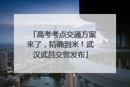 高考考点交通方案来了，精确到米！武汉武昌交警发布