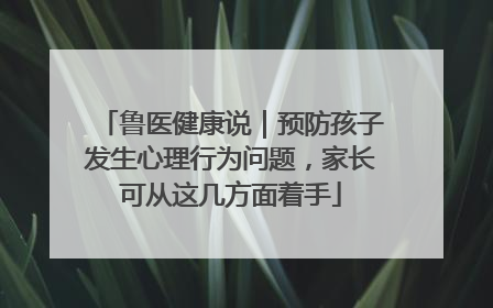 鲁医健康说｜预防孩子发生心理行为问题，家长可从这几方面着手