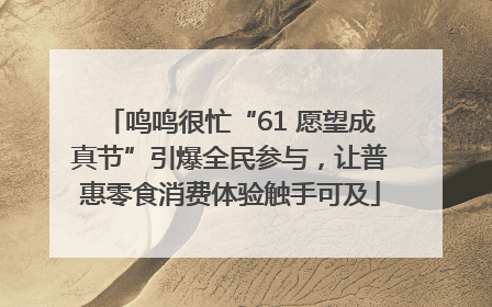 鸣鸣很忙“61 愿望成真节”引爆全民参与，让普惠零食消费体验触手可及