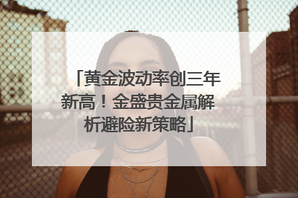 黄金波动率创三年新高！金盛贵金属解析避险新策略