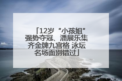 12岁“小孩姐”强势夺冠、潘展乐集齐金牌九宫格 泳坛名场面别错过