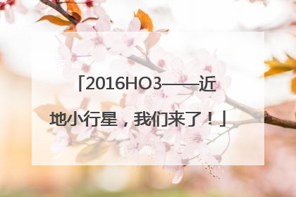 2016HO3——近地小行星，我们来了！