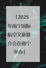 2025年南宁国际航空文旅推介会在南宁举办