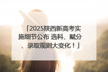 2025陕西新高考实施细节公布 选科、赋分、录取规则大变化！