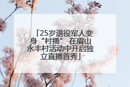 25岁退役军人变身“村播” 在眉山永丰村活动中开启独立直播首秀