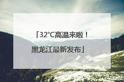 32℃高温来啦！黑龙江最新发布