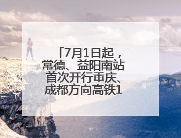 7月1日起，常德、益阳南站首次开行重庆、成都方向高铁13趟，常德可直达西安、太原