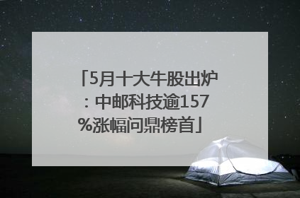 5月十大牛股出炉：中邮科技逾157%涨幅问鼎榜首