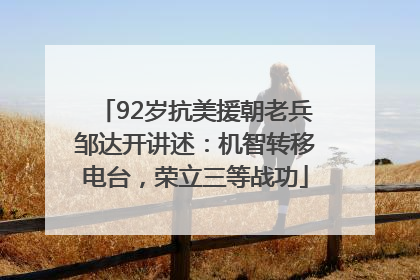 92岁抗美援朝老兵邹达开讲述：机智转移电台，荣立三等战功