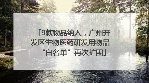 9款物品纳入，广州开发区生物医药研发用物品“白名单”再次扩围