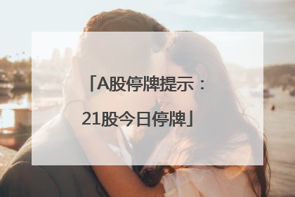 A股停牌提示：21股今日停牌
